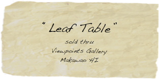 
“Leaf Table”
sold thru
Viewpoints Gallery
Makawao HI

